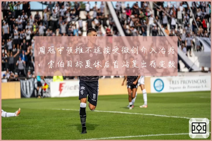 周冠宇颈椎不适接受微创介入治疗,索伯目标夏休后首站复出存变数