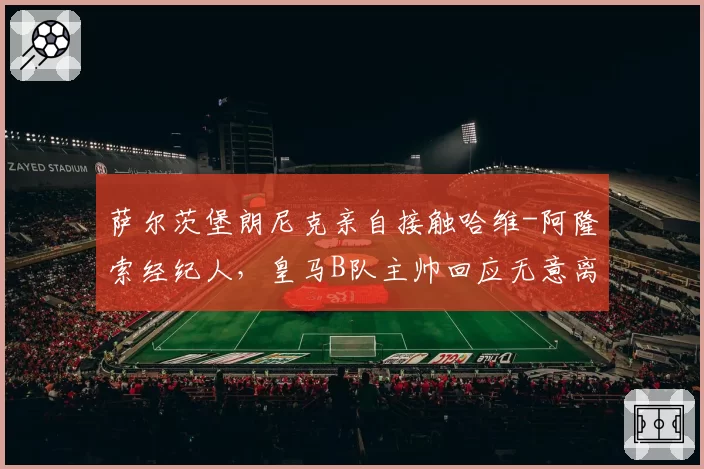 萨尔茨堡朗尼克亲自接触哈维-阿隆索经纪人,皇马B队主帅回应无意离队