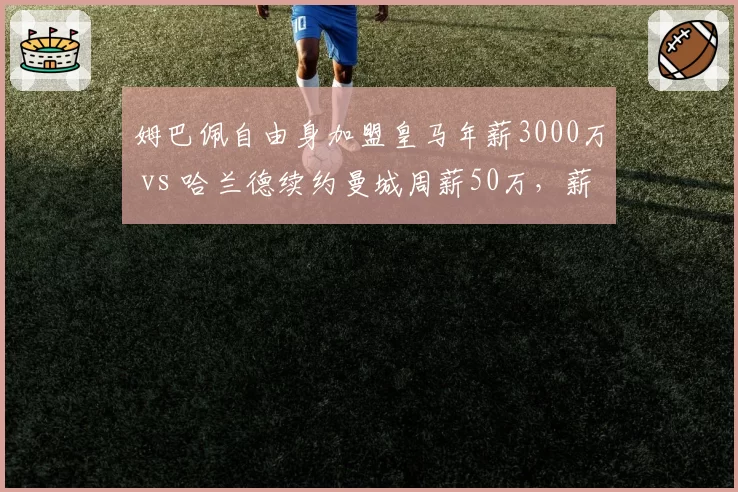 姆巴佩自由身加盟皇马年薪3000万 vs 哈兰德续约曼城周薪50万,薪资结构折射不同豪门策略