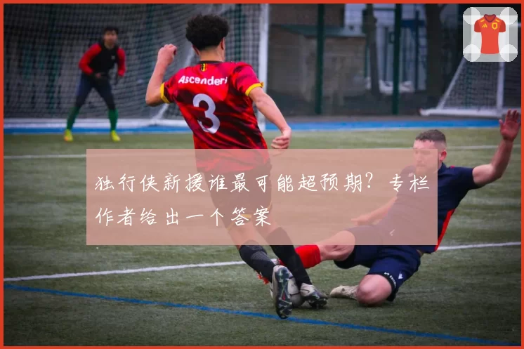 独行侠新援谁最可能超预期?专栏作者给出一个答案