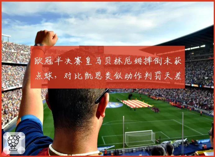 欧冠半决赛皇马贝林厄姆摔倒未获点球，对比凯恩类似动作判罚天差地别