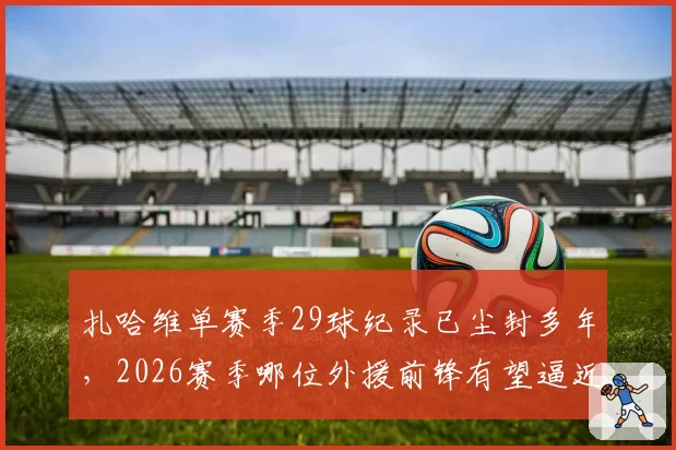 扎哈维单赛季29球纪录已尘封多年,2026赛季哪位外援前锋有望逼近这一数字?