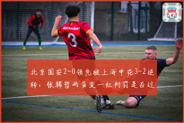 北京国安2-0领先被上海申花3-2逆转,张稀哲两黄变一红判罚是否过重?