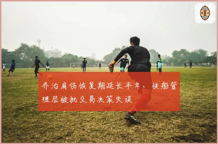 乔治肩伤恢复期延长半年,快船管理层被批交易决策失误