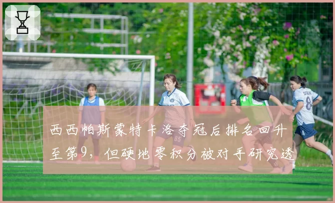 西西帕斯蒙特卡洛夺冠后排名回升至第9，但硬地零积分被对手研究透