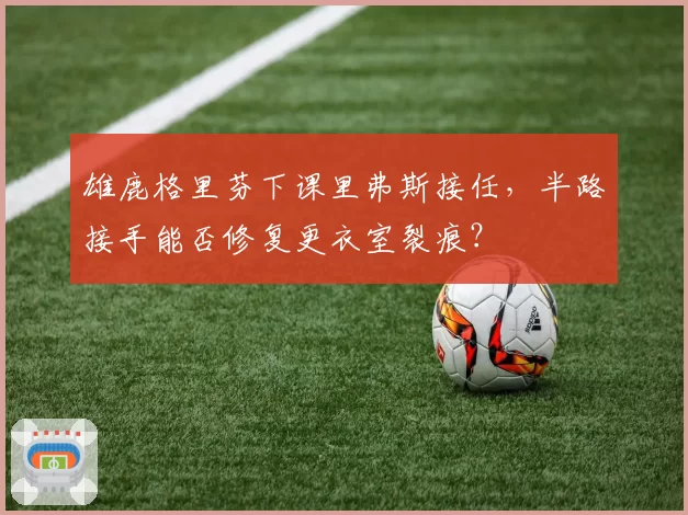 雄鹿格里芬下课里弗斯接任，半路接手能否修复更衣室裂痕？