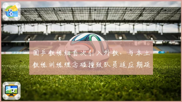 国乒教练组首次引入外教,与本土教练训练理念碰撞致队员适应期延长