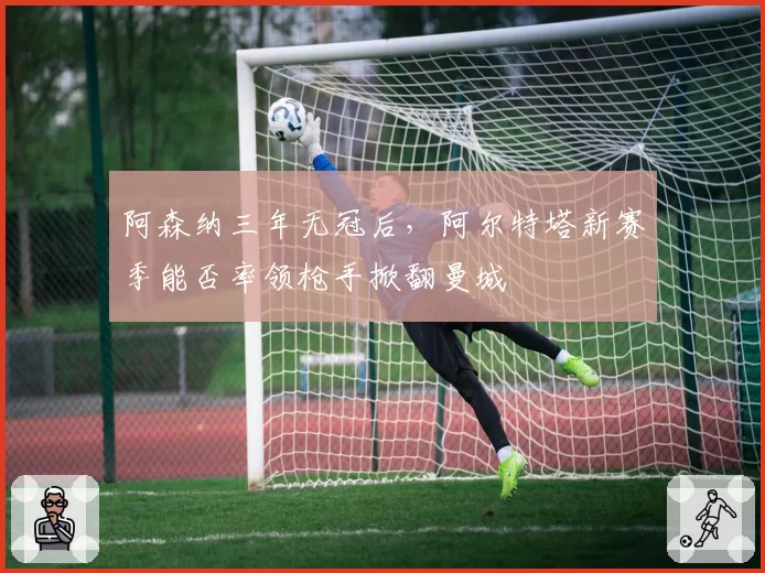 阿森纳三年无冠后，阿尔特塔新赛季能否率领枪手掀翻曼城