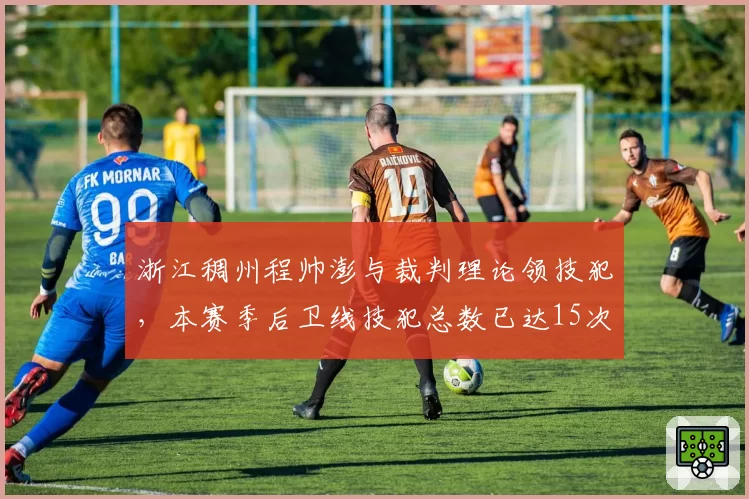 浙江稠州程帅澎与裁判理论领技犯，本赛季后卫线技犯总数已达15次