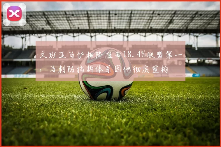 文班亚马护框降准率18.4%联盟第一,马刺防挡拆体系因他彻底重构