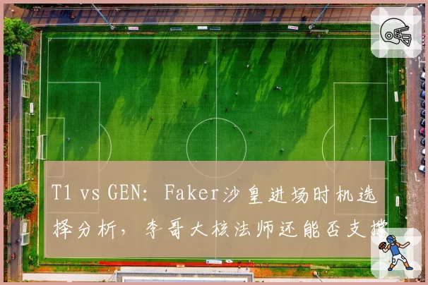 T1 vs GEN：Faker沙皇进场时机选择分析，李哥大核法师还能否支撑T1决胜体系？