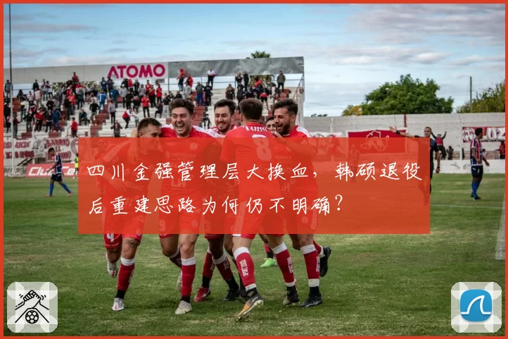 四川金强管理层大换血，韩硕退役后重建思路为何仍不明确？