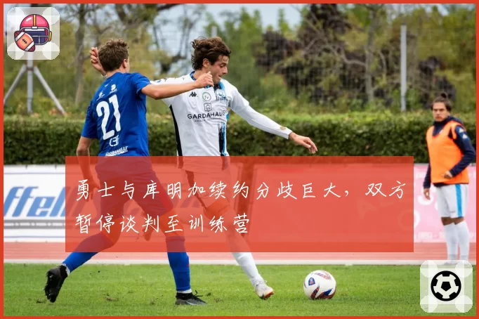 勇士与库明加续约分歧巨大,双方暂停谈判至训练营