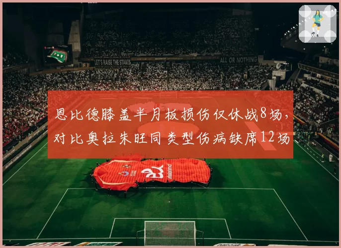 恩比德膝盖半月板损伤仅休战8场,对比奥拉朱旺同类型伤病缺席12场恢复速度引发质疑