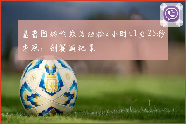 基普图姆伦敦马拉松2小时01分25秒夺冠,创赛道纪录