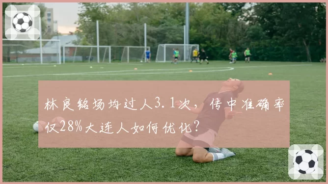 林良铭场均过人3.1次，传中准确率仅28%大连人如何优化？