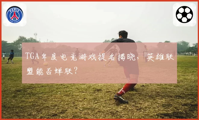 TGA年度电竞游戏提名揭晓，英雄联盟能否蝉联？