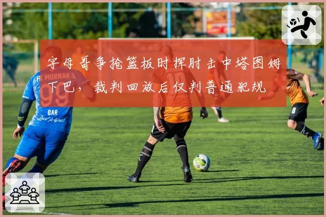 字母哥争抢篮板时挥肘击中塔图姆下巴，裁判回放后仅判普通犯规