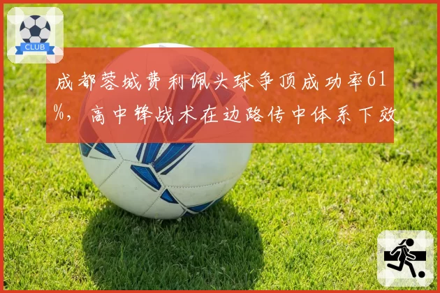 成都蓉城费利佩头球争顶成功率61%，高中锋战术在边路传中体系下效率显著