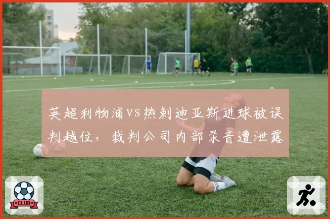 英超利物浦vs热刺迪亚斯进球被误判越位，裁判公司内部录音遭泄露