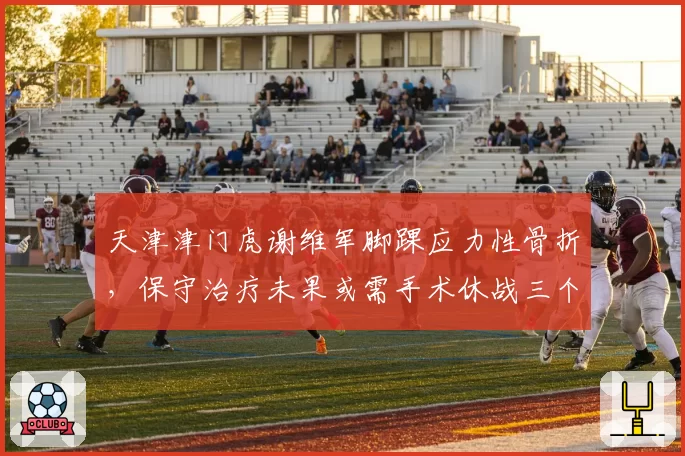 天津津门虎谢维军脚踝应力性骨折，保守治疗未果或需手术休战三个月