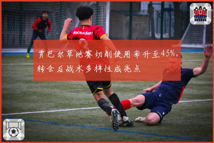 贾巴尔草地赛切削使用率升至45%，转会后战术多样性成亮点