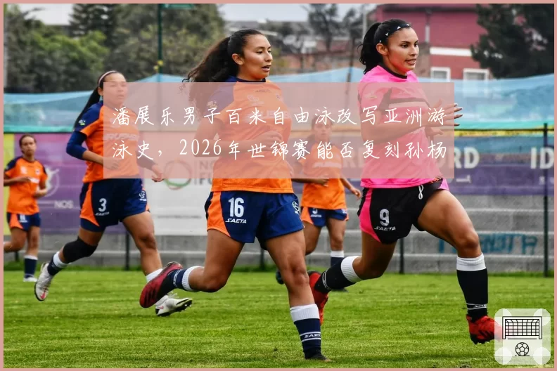 潘展乐男子百米自由泳改写亚洲游泳史，2026年世锦赛能否复刻孙杨双冠神话？