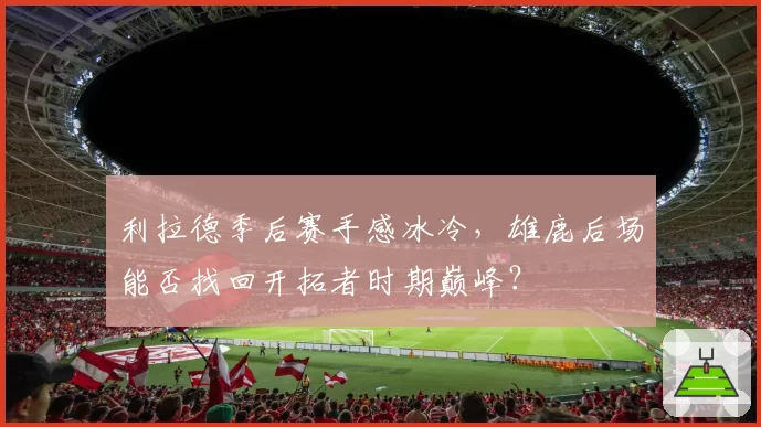 利拉德季后赛手感冰冷,雄鹿后场能否找回开拓者时期巅峰?