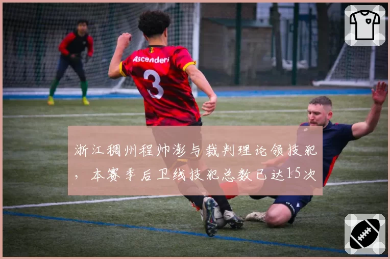 浙江稠州程帅澎与裁判理论领技犯，本赛季后卫线技犯总数已达15次