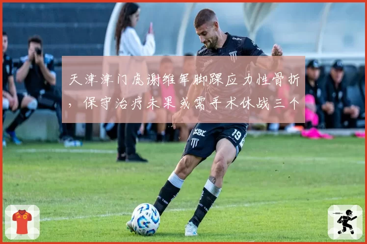 天津津门虎谢维军脚踝应力性骨折，保守治疗未果或需手术休战三个月