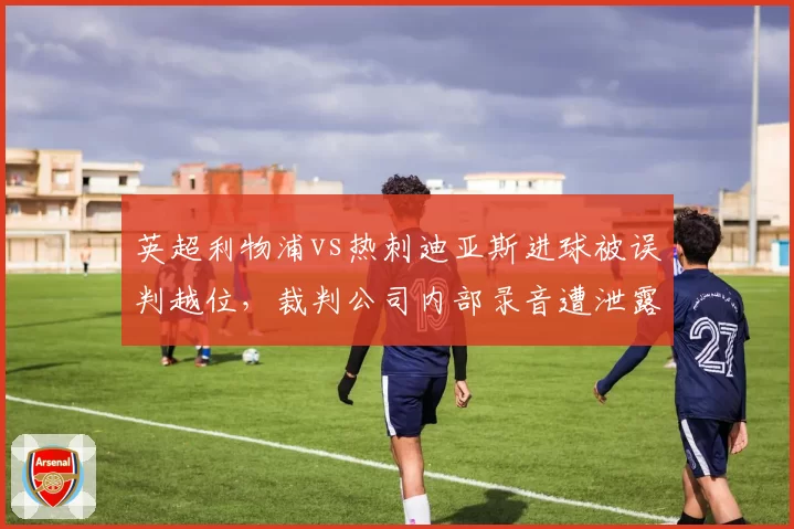 英超利物浦vs热刺迪亚斯进球被误判越位,裁判公司内部录音遭泄露