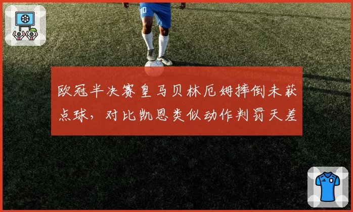 欧冠半决赛皇马贝林厄姆摔倒未获点球，对比凯恩类似动作判罚天差地别