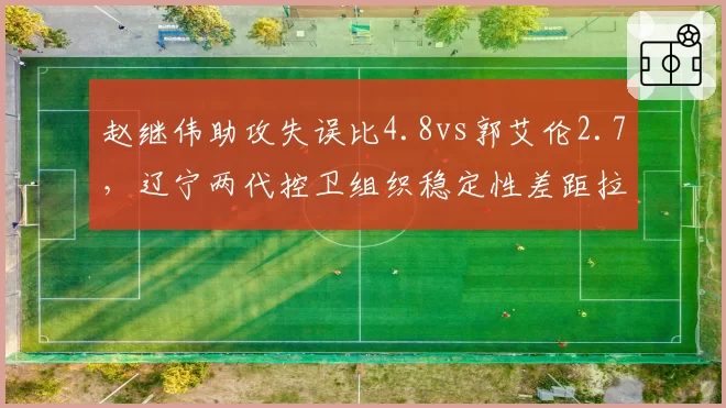 赵继伟助攻失误比4.8vs郭艾伦2.7,辽宁两代控卫组织稳定性差距拉大