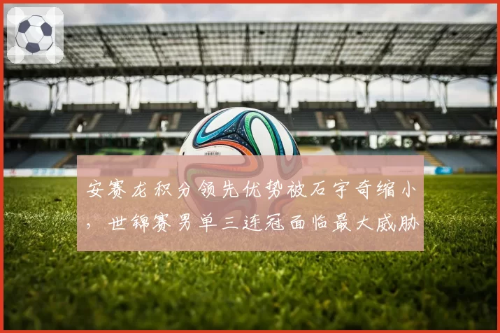 安赛龙积分领先优势被石宇奇缩小,世锦赛男单三连冠面临最大威胁