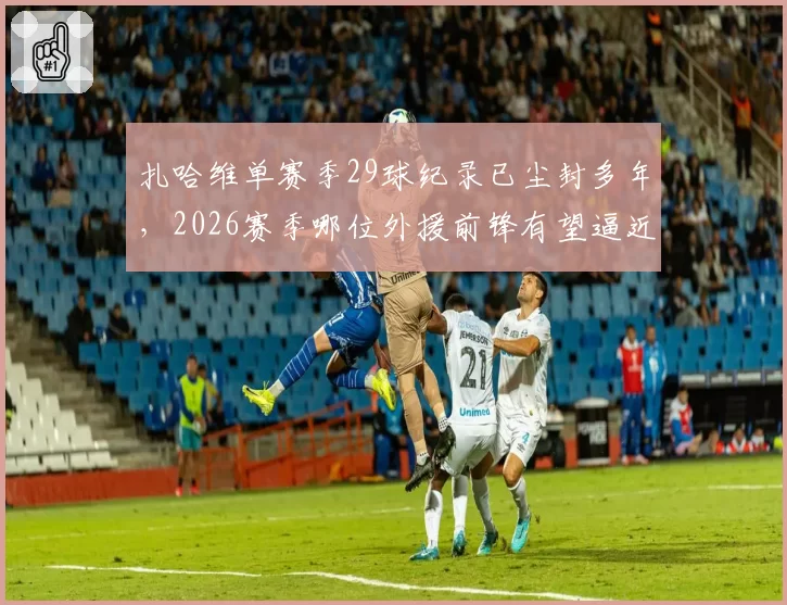 扎哈维单赛季29球纪录已尘封多年,2026赛季哪位外援前锋有望逼近这一数字?