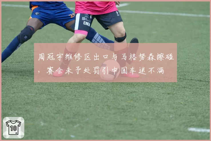 周冠宇维修区出口与马格努森擦碰,赛会未予处罚引中国车迷不满