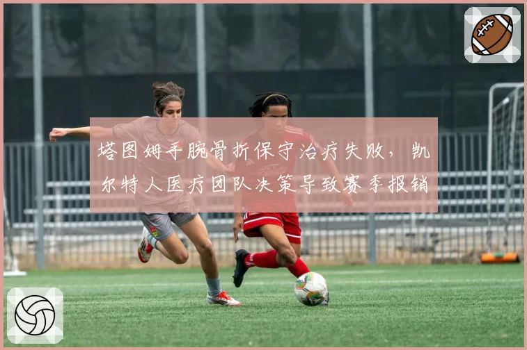 塔图姆手腕骨折保守治疗失败，凯尔特人医疗团队决策导致赛季报销