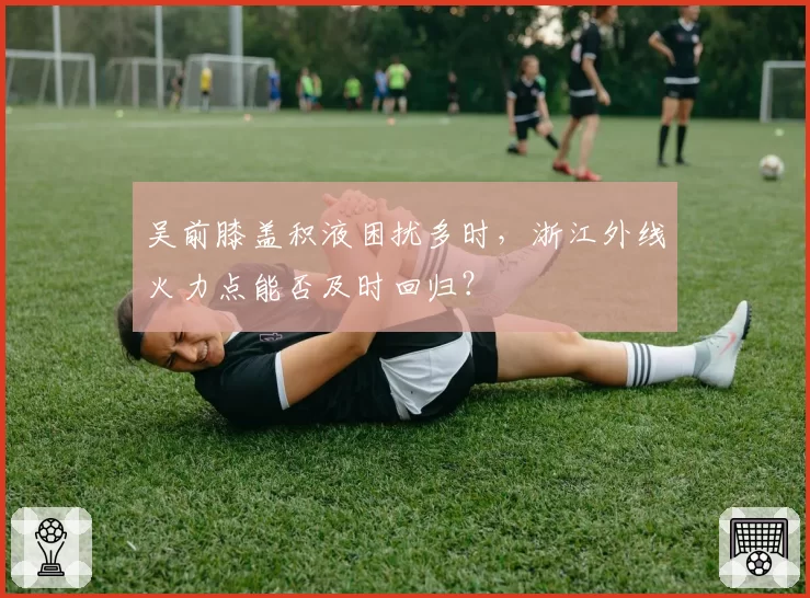 吴前膝盖积液困扰多时,浙江外线火力点能否及时回归?