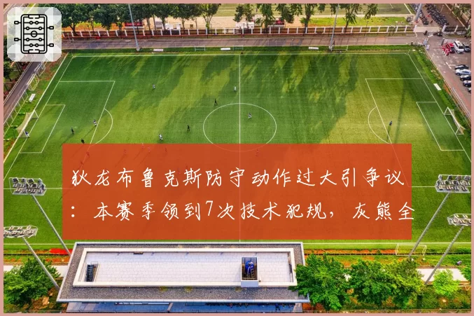 狄龙布鲁克斯防守动作过大引争议:本赛季领到7次技术犯规,灰熊全队次数最多