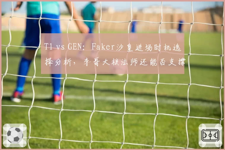 T1 vs GEN：Faker沙皇进场时机选择分析，李哥大核法师还能否支撑T1决胜体系？