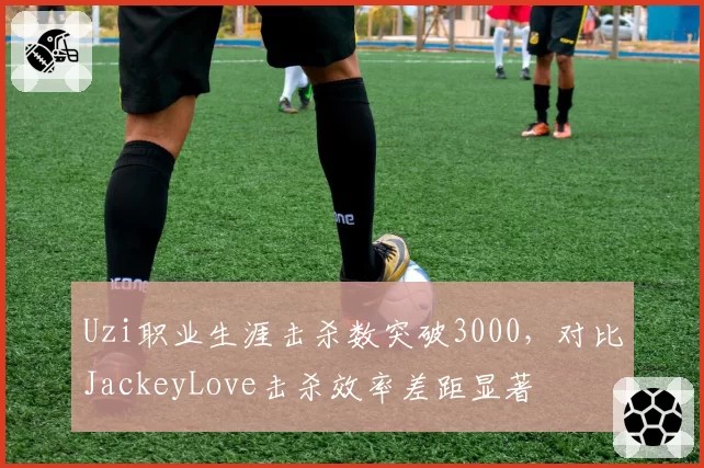 Uzi职业生涯击杀数突破3000,对比JackeyLove击杀效率差距显著