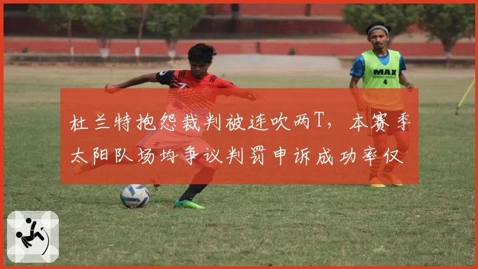杜兰特抱怨裁判被连吹两T,本赛季太阳队场均争议判罚申诉成功率仅31%